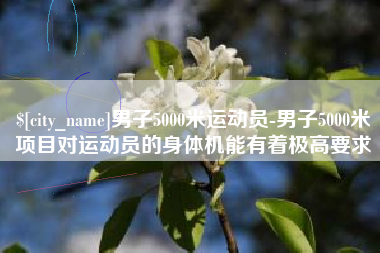 永安男子5000米运动员-男子5000米项目对运动员的身体机能有着极高要求