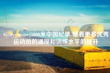 永安5000米中国纪录-随着更多优秀运动员的涌现和训练水平的提升