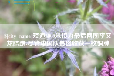 永安短道5000米接力最后两圈李文龙陪跑-尽管中国队最终收获一枚铜牌