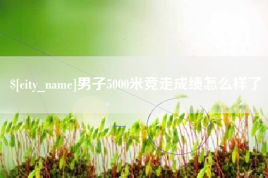永安男子5000米竞走成绩怎么样了