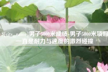 永安男子5000米成绩-男子5000米项目一直是耐力与速度的激烈碰撞