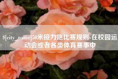 永安50米接力跑比赛规则-在校园运动会或者各类体育赛事中