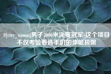 永安男子5000米决赛冠军-这个项目不仅考验着选手们的体能极限