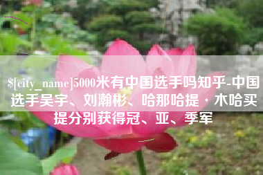 永安5000米有中国选手吗知乎-中国选手吴宇、刘瀚彬、哈那哈提·木哈买提分别获得冠、亚、季军