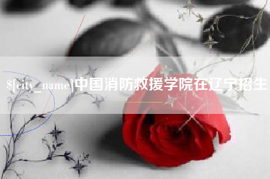 永安中国消防救援学院在辽宁招生