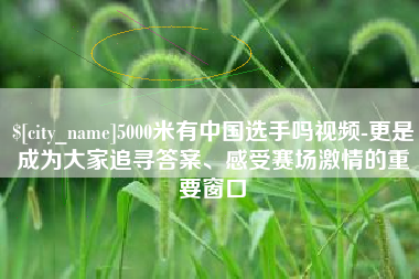 永安5000米有中国选手吗视频-更是成为大家追寻答案、感受赛场激情的重要窗口