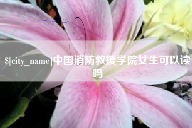 永安中国消防救援学院女生可以读吗