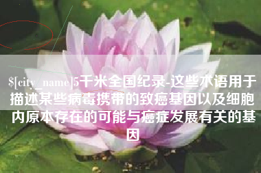 永安5千米全国纪录-这些术语用于描述某些病毒携带的致癌基因以及细胞内原本存在的可能与癌症发展有关的基因