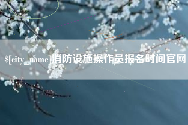 永安消防设施操作员报名时间官网