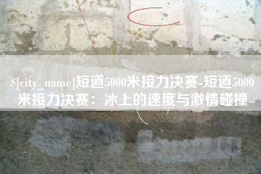 永安短道5000米接力决赛-短道5000米接力决赛：冰上的速度与激情碰撞
