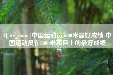 永安中国运动员5000米最好成绩-中国运动员在5000米项目上的最好成绩