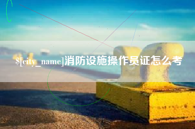 永安消防设施操作员证怎么考