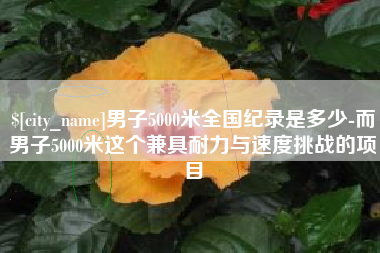 永安男子5000米全国纪录是多少-而男子5000米这个兼具耐力与速度挑战的项目