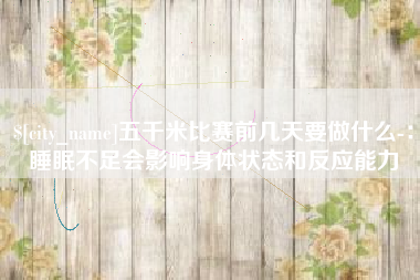 永安五千米比赛前几天要做什么-：睡眠不足会影响身体状态和反应能力