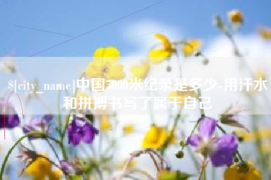 永安中国5000米纪录是多少-用汗水和拼搏书写了属于自己