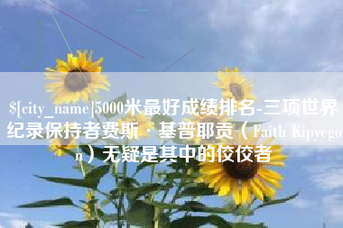 永安5000米最好成绩排名-三项世界纪录保持者费斯·基普耶贡（Faith Kipyegon）无疑是其中的佼佼者