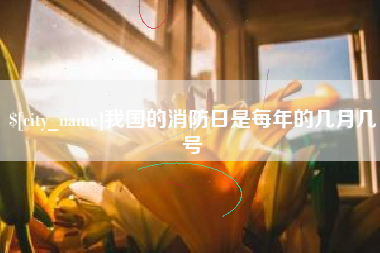 永安我国的消防日是每年的几月几号