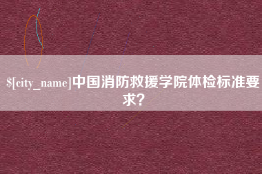永安中国消防救援学院体检标准要求？