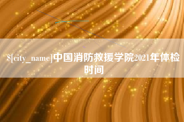 永安中国消防救援学院2021年体检时间