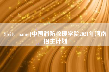 永安中国消防救援学院2021年河南招生计划
