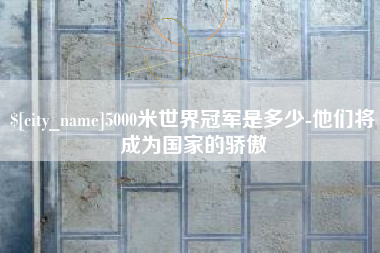 永安5000米世界冠军是多少-他们将成为国家的骄傲