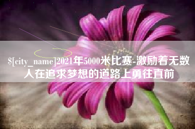 永安2021年5000米比赛-激励着无数人在追求梦想的道路上勇往直前