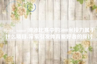 永安滑冰比赛中的5000米接力属于什么项目-常常引发体育爱好者的探讨