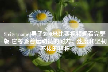 永安男子5000米比赛视频观看完整版-它考验着运动员的耐力、速度和坚韧不拔的精神