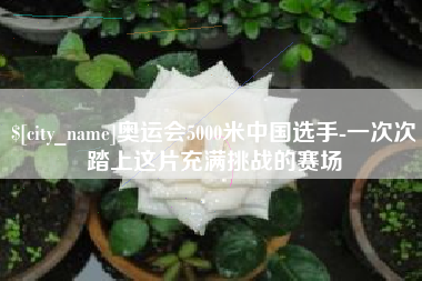 永安奥运会5000米中国选手-一次次踏上这片充满挑战的赛场