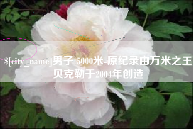 永安男子 5000米-原纪录由万米之王贝克勒于2004年创造