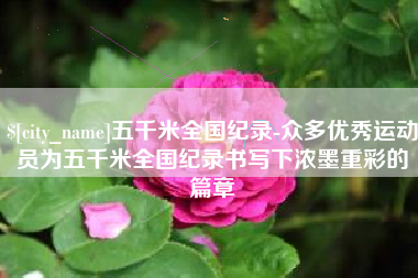 永安五千米全国纪录-众多优秀运动员为五千米全国纪录书写下浓墨重彩的篇章