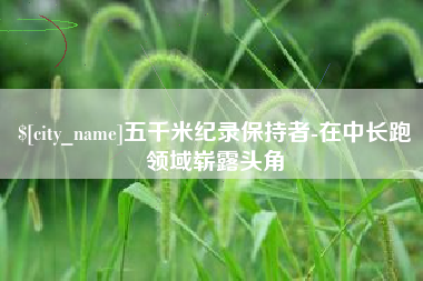 永安五千米纪录保持者-在中长跑领域崭露头角