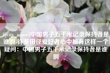 永安中国男子五千米记录保持者是谁啊-许多田径爱好者心中都有这样一个疑问：中国男子五千米记录保持者是谁啊
