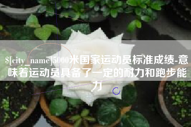 永安5000米国家运动员标准成绩-意味着运动员具备了一定的耐力和跑步能力