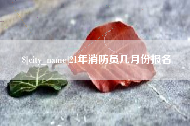 永安21年消防员几月份报名