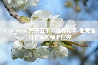 永安男子五千米世界纪录-他凭借对节奏的精准把控