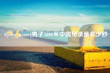 永安男子5000米中国纪录是多少秒