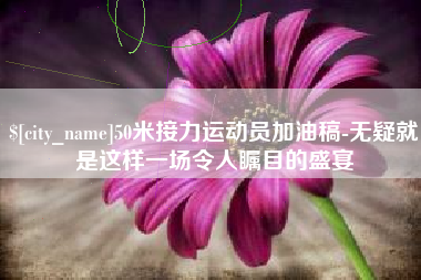 永安50米接力运动员加油稿-无疑就是这样一场令人瞩目的盛宴