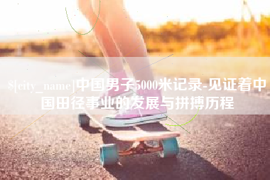 永安中国男子5000米记录-见证着中国田径事业的发展与拼搏历程