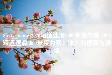 永安2020短道速滑3000米接力赛-2020短道速滑3000米接力赛：冰上的速度与激情