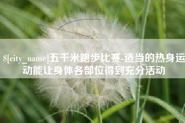 永安五千米跑步比赛-适当的热身运动能让身体各部位得到充分活动