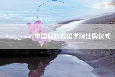 永安中国消防救援学院挂牌仪式