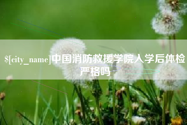 永安中国消防救援学院入学后体检严格吗