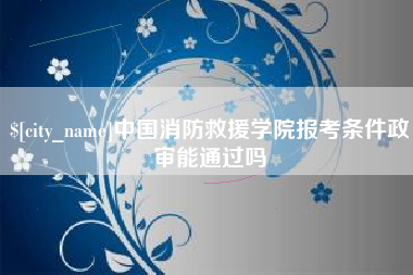 永安中国消防救援学院报考条件政审能通过吗