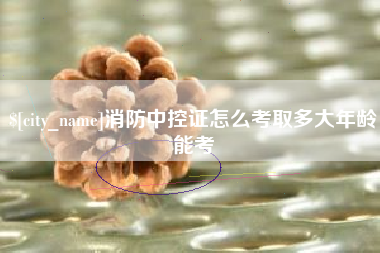 永安消防中控证怎么考取多大年龄能考